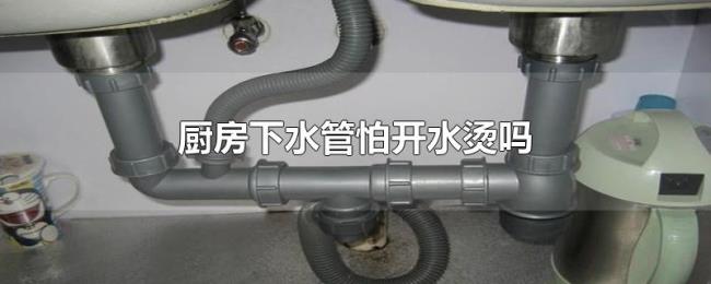 厨房下水管怕开水烫吗 厨房下水管怕开水烫吗
