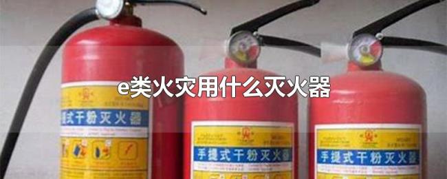 e类火灾用什么灭火器 e类火灾用什么灭火器