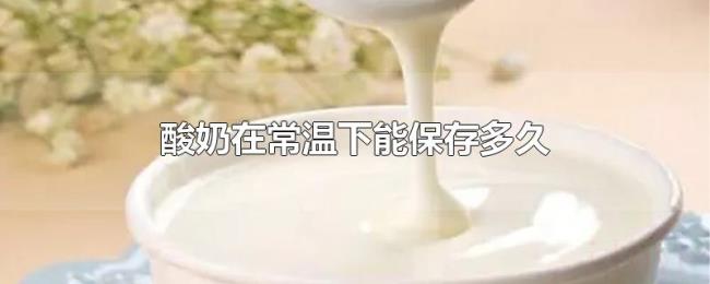 酸奶在常温下能保存多久 酸奶在常温下能保存多久