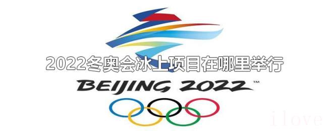2022冬奥会冰上项目在哪里举行 2022冬奥会冰上项目在哪里举行