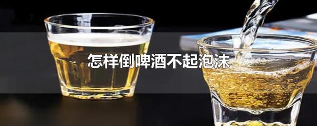 怎样倒啤酒不起泡沫 怎样倒啤酒不起泡沫