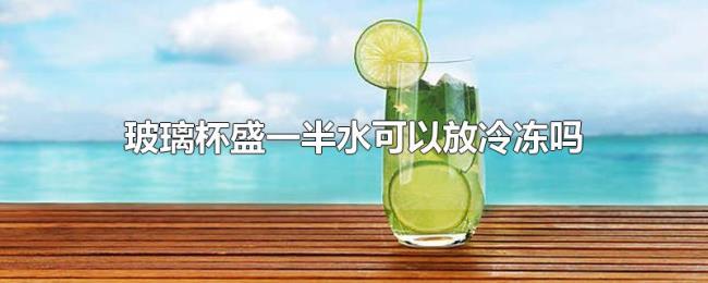 玻璃杯盛一半水可以放冷冻吗 玻璃杯盛一半水可以放冷冻吗