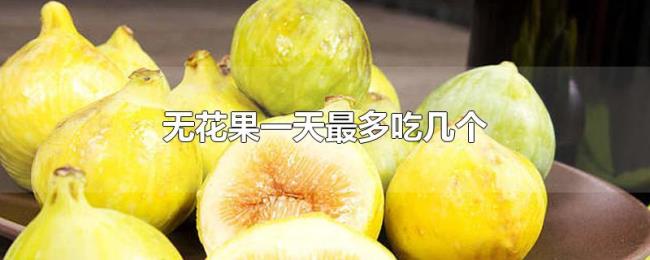 无花果一天最多吃几个 无花果一天最多吃几个