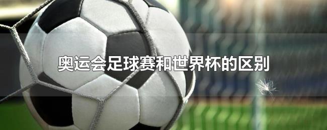 奥运会足球赛和世界杯的区别 奥运会足球赛和世界杯的区别