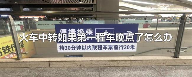 火车中转如果第一程车晚点了怎么办 火车中转如果第一程车晚点了怎么办