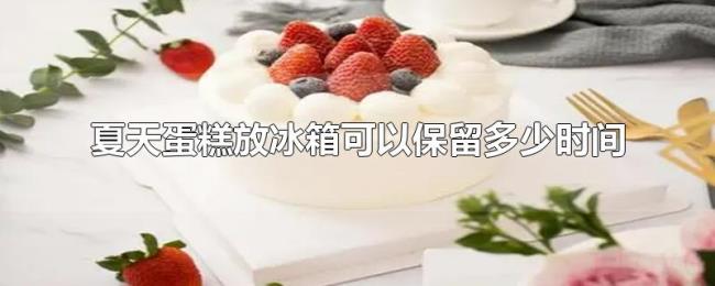 夏天蛋糕放冰箱可以保留多少时间 夏天蛋糕放冰箱可以保留多少时间