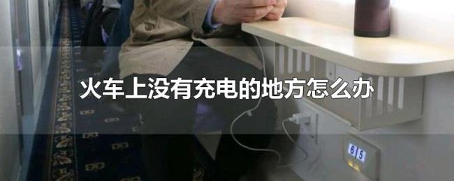 火车上没有充电的地方怎么办 火车上没有充电的地方怎么办