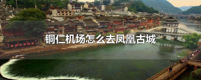 铜仁机场怎么去凤凰古城