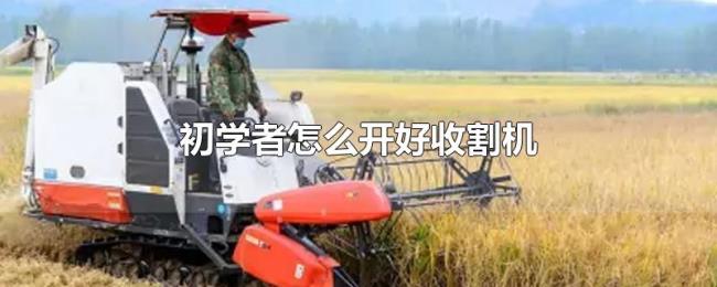 初学者怎么开好收割机 初学者怎么开好收割机