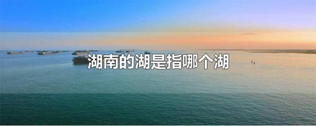 湖南的湖是指哪个湖 湖南的湖是指哪个湖