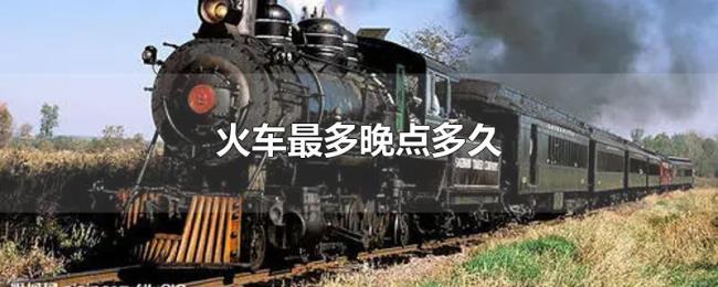 火车最多晚点多久 火车最多晚点多久
