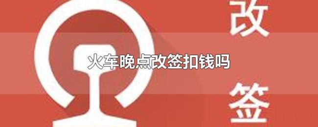 火车晚点改签扣钱吗 火车晚点改签扣钱吗