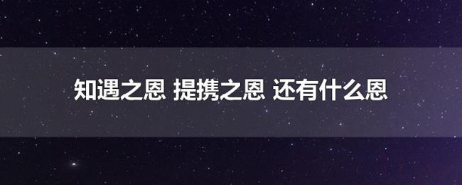 知遇之恩(提携之恩 还有什么恩) 知遇之恩(提携之恩 还有什么恩)