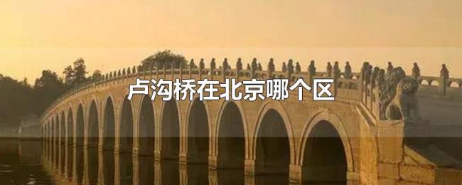 卢沟桥在北京哪个区 卢沟桥在北京哪个区