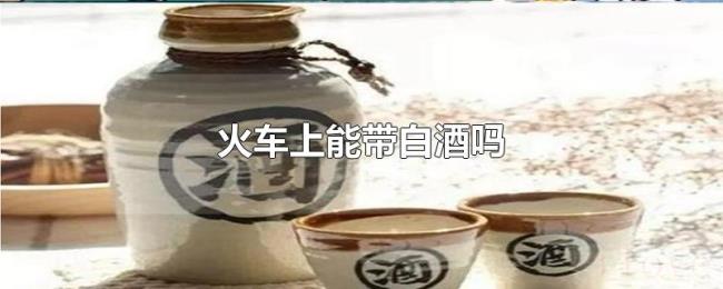 火车上能带白酒吗 火车上能带白酒吗