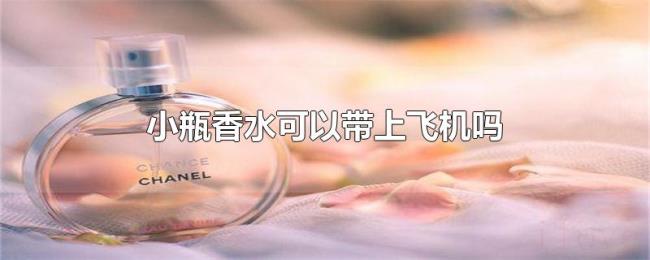小瓶香水可以带上飞机吗 小瓶香水可以带上飞机吗