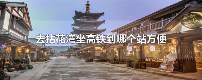 去拈花湾坐高铁到哪个站方便 去拈花湾坐高铁到哪个站方便