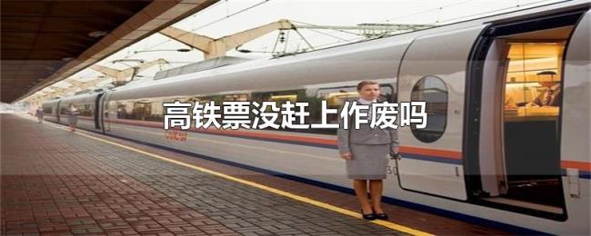 高铁票没赶上作废吗 高铁票没赶上作废吗