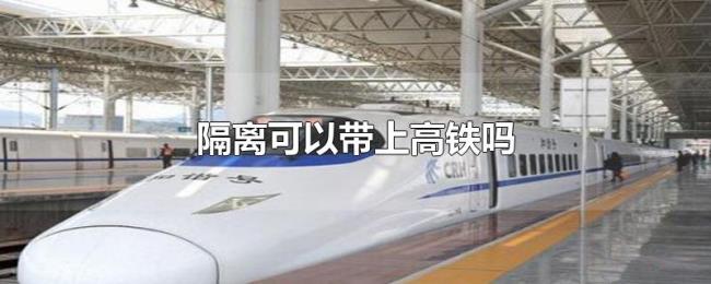 隔离可以带上高铁吗 隔离可以带上高铁吗