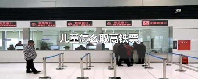 儿童怎么取高铁票 儿童怎么取高铁票