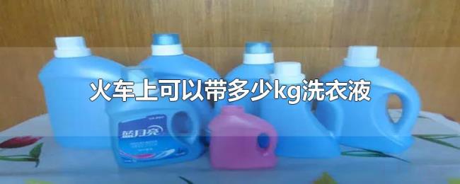 火车上可以带多少kg洗衣液 火车上可以带多少kg洗衣液