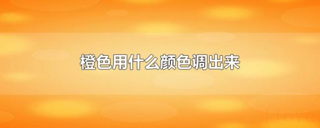 橙色用什么颜色调出来