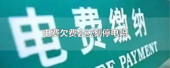 电费欠费会立刻停电吗 电费欠费会立刻停电吗
