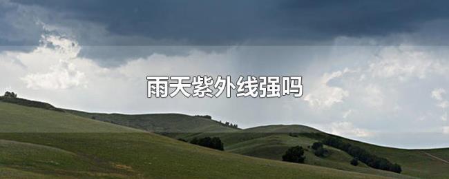 雨天紫外线强吗 雨天紫外线强吗