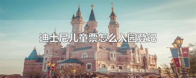 迪士尼儿童票怎么入园登记 迪士尼儿童票怎么入园登记