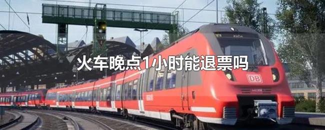 火车晚点1小时能退票吗 火车晚点1小时能退票吗