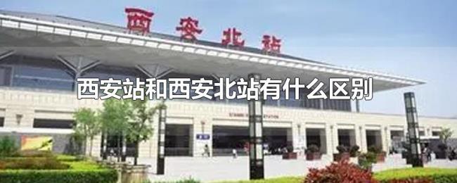 西安站和西安北站有什么区别 西安站和西安北站有什么区别