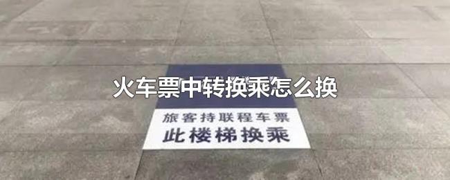 火车票中转换乘怎么换 火车票中转换乘怎么换