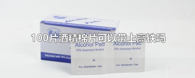100片酒精棉片可以带上高铁吗 100片酒精棉片可以带上高铁吗