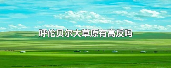 呼伦贝尔大草原有高反吗 呼伦贝尔大草原有高反吗