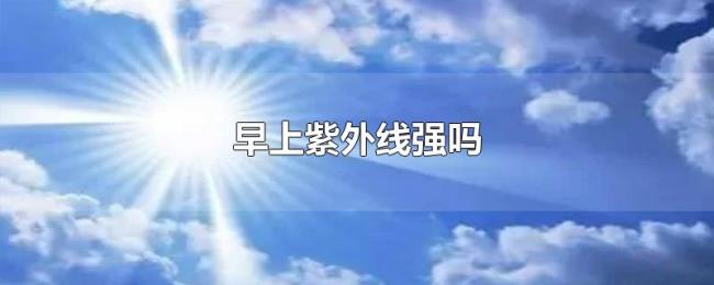 早上紫外线强吗 早上紫外线强吗