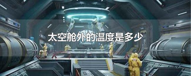 太空舱外的温度是多少 太空舱外的温度是多少