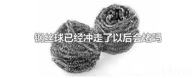 钢丝球已经冲走了以后会堵吗 钢丝球已经冲走了以后会堵吗