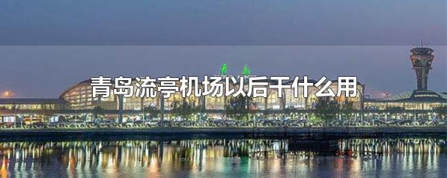 青岛流亭机场以后干什么用