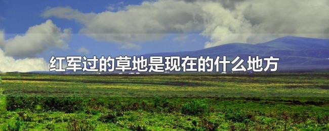 红军过的草地是现在的什么地方