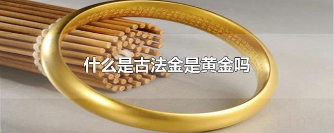 什么是古法金是黄金吗 什么是古法金是黄金吗