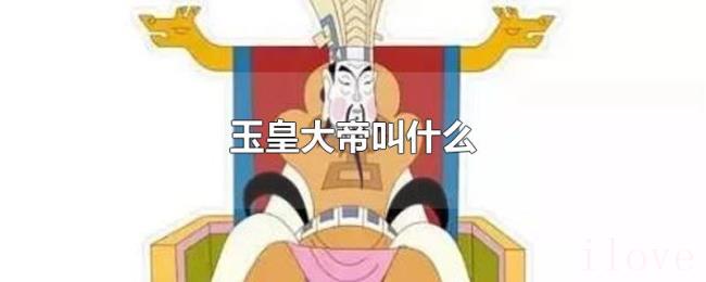 玉皇大帝叫什么 玉皇大帝叫什么