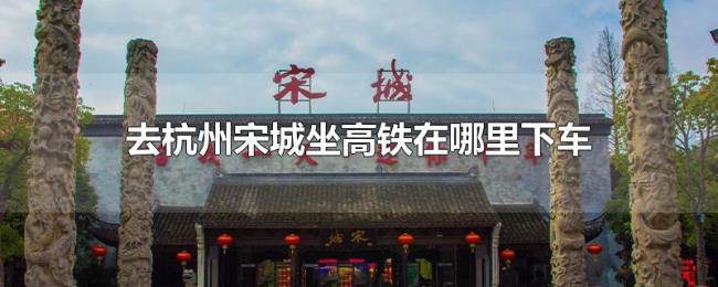 去杭州宋城坐高铁在哪里下车 去杭州宋城坐高铁在哪里下车