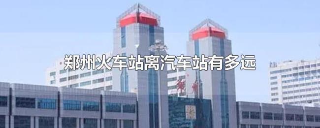 郑州火车站离汽车站有多远