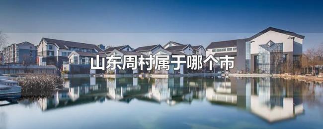 山东周村属于哪个市 山东周村属于哪个市