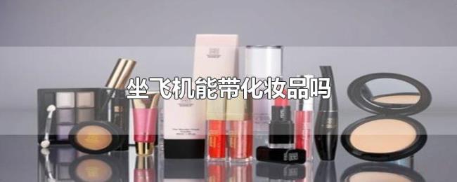坐飞机能带化妆品吗 坐飞机能带化妆品吗