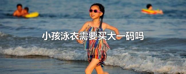 小孩泳衣需要买大一码吗 小孩泳衣需要买大一码吗