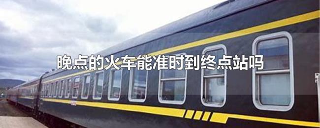 晚点的火车能准时到终点站吗 晚点的火车能准时到终点站吗