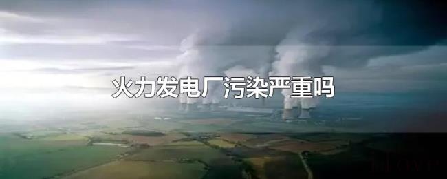 火力发电厂污染严重吗 火力发电厂污染严重吗