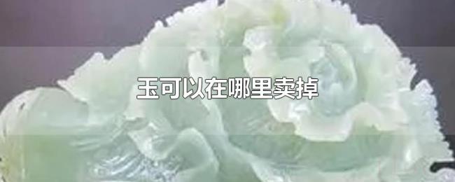 玉可以在哪里卖掉 玉可以在哪里卖掉