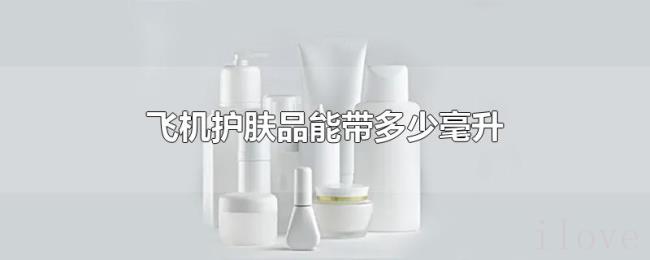 飞机护肤品能带多少毫升 飞机护肤品能带多少毫升